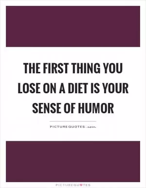 The first thing you lose on a diet is your sense of humor Picture Quote #1