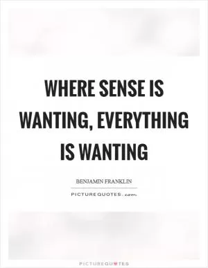 Where sense is wanting, everything is wanting Picture Quote #1