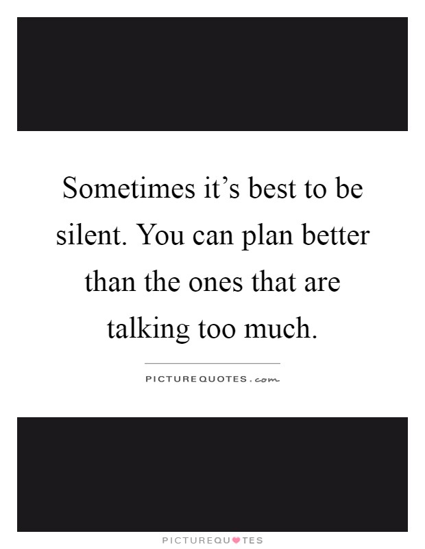 Sometimes it's best to be silent. You can plan better than the ones that are talking too much Picture Quote #1