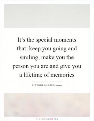 It’s the special moments that; keep you going and smiling, make you the person you are and give you a lifetime of memories Picture Quote #1