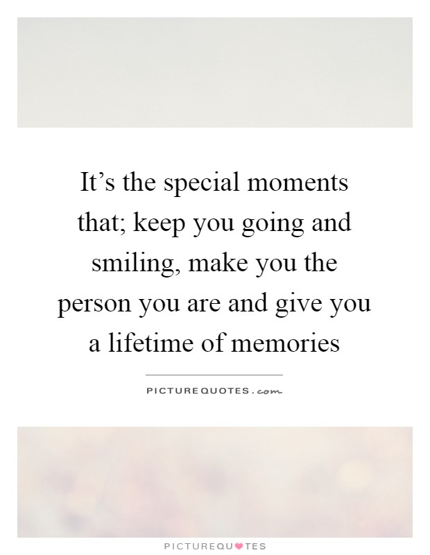 It's the special moments that; keep you going and smiling, make you the person you are and give you a lifetime of memories Picture Quote #1