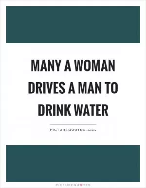 Many a woman drives a man to drink water Picture Quote #1