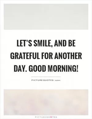 Let’s smile, and be grateful for another day. Good morning! Picture Quote #1
