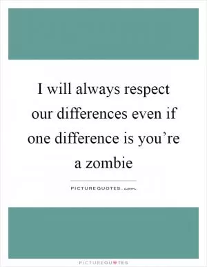 I will always respect our differences even if one difference is you’re a zombie Picture Quote #1