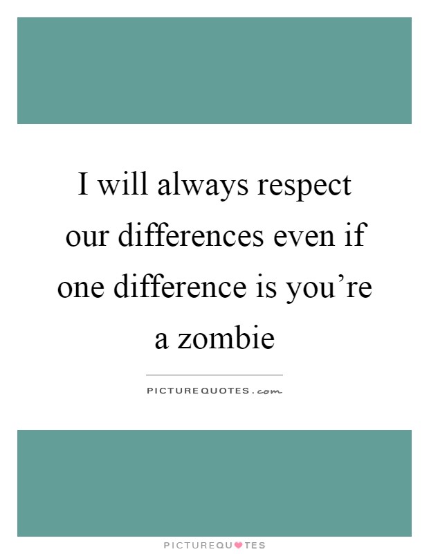 I will always respect our differences even if one difference is you're a zombie Picture Quote #1