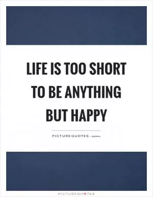 Life is too short to be anything but happy Picture Quote #1