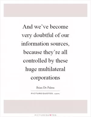 And we’ve become very doubtful of our information sources, because they’re all controlled by these huge multilateral corporations Picture Quote #1