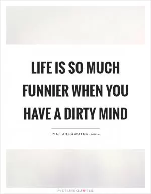 Life is so much funnier when you have a dirty mind Picture Quote #1