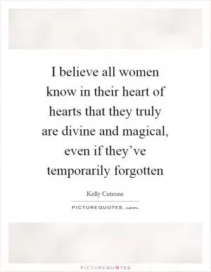 I believe all women know in their heart of hearts that they truly are divine and magical, even if they’ve temporarily forgotten Picture Quote #1
