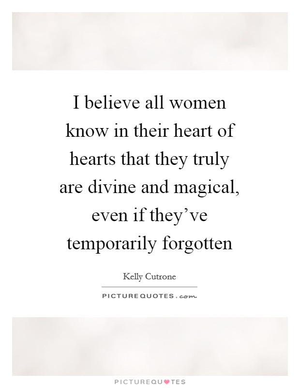 I believe all women know in their heart of hearts that they truly are divine and magical, even if they've temporarily forgotten Picture Quote #1