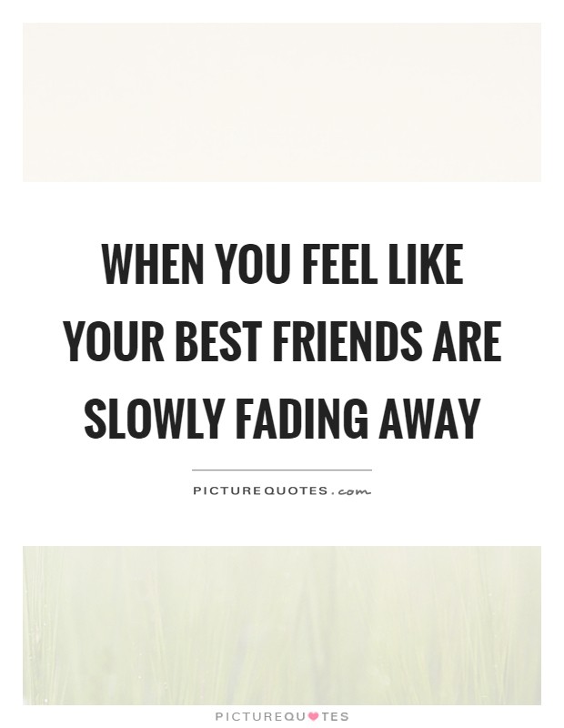When you feel like your best friends are slowly fading away Picture Quote #1