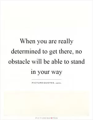 When you are really determined to get there, no obstacle will be able to stand in your way Picture Quote #1