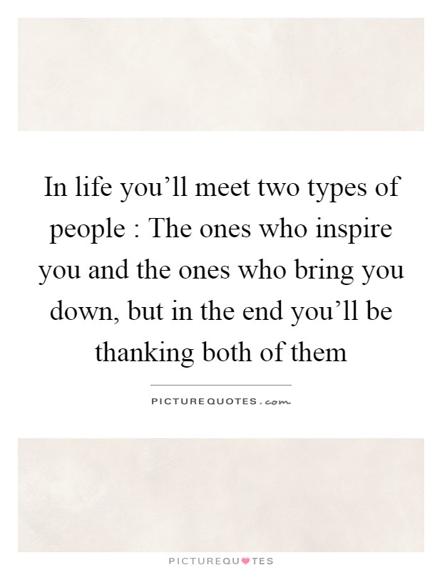 In life you'll meet two types of people : The ones who inspire you and the ones who bring you down, but in the end you'll be thanking both of them Picture Quote #1
