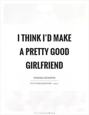 I think I’d make a pretty good girlfriend Picture Quote #1