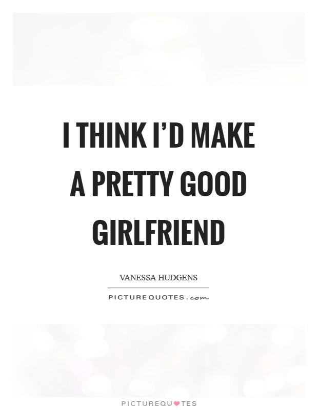 I think I'd make a pretty good girlfriend | Picture Quotes