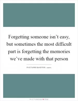 Forgetting someone isn’t easy, but sometimes the most difficult part is forgetting the memories we’ve made with that person Picture Quote #1