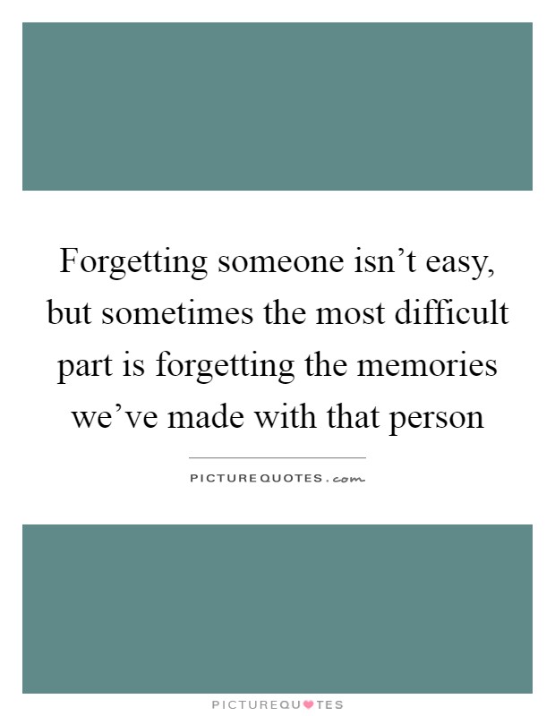 Forgetting someone isn't easy, but sometimes the most difficult part is forgetting the memories we've made with that person Picture Quote #1