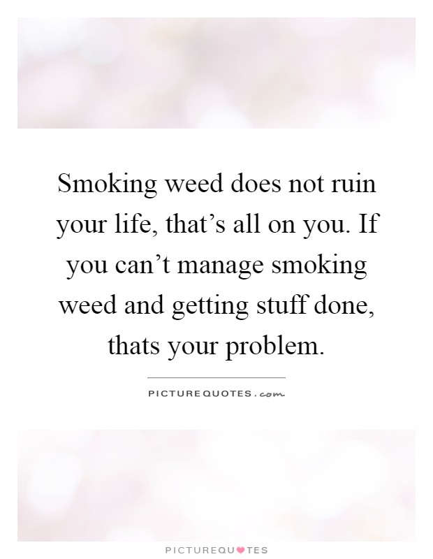 Smoking weed does not ruin your life, that's all on you. If you can't manage smoking weed and getting stuff done, thats your problem Picture Quote #1