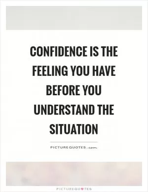 Confidence is the feeling you have before you understand the situation Picture Quote #1