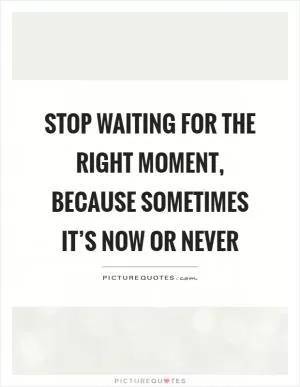 Stop waiting for the right moment, because sometimes it’s now or never Picture Quote #1