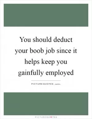 You should deduct your boob job since it helps keep you gainfully employed Picture Quote #1