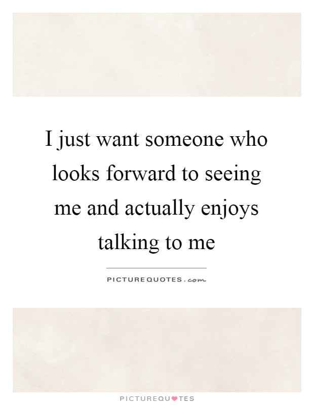 I just want someone who looks forward to seeing me and actually enjoys talking to me Picture Quote #1