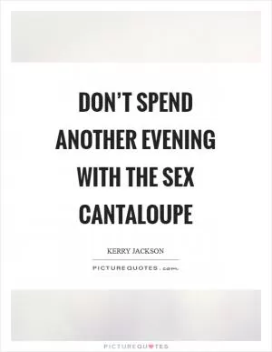 Don’t spend another evening with the sex cantaloupe Picture Quote #1