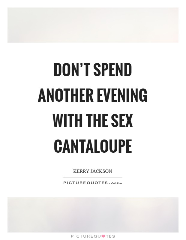 Don't spend another evening with the sex cantaloupe Picture Quote #1