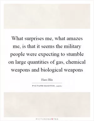 What surprises me, what amazes me, is that it seems the military people were expecting to stumble on large quantities of gas, chemical weapons and biological weapons Picture Quote #1