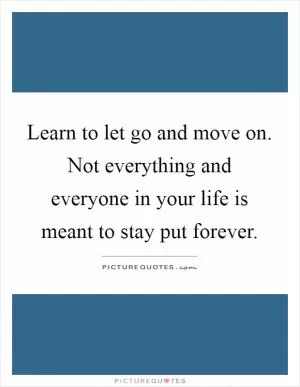 Learn to let go and move on. Not everything and everyone in your life is meant to stay put forever Picture Quote #1