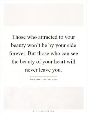 Those who attracted to your beauty won’t be by your side forever. But those who can see the beauty of your heart will never leave you Picture Quote #1