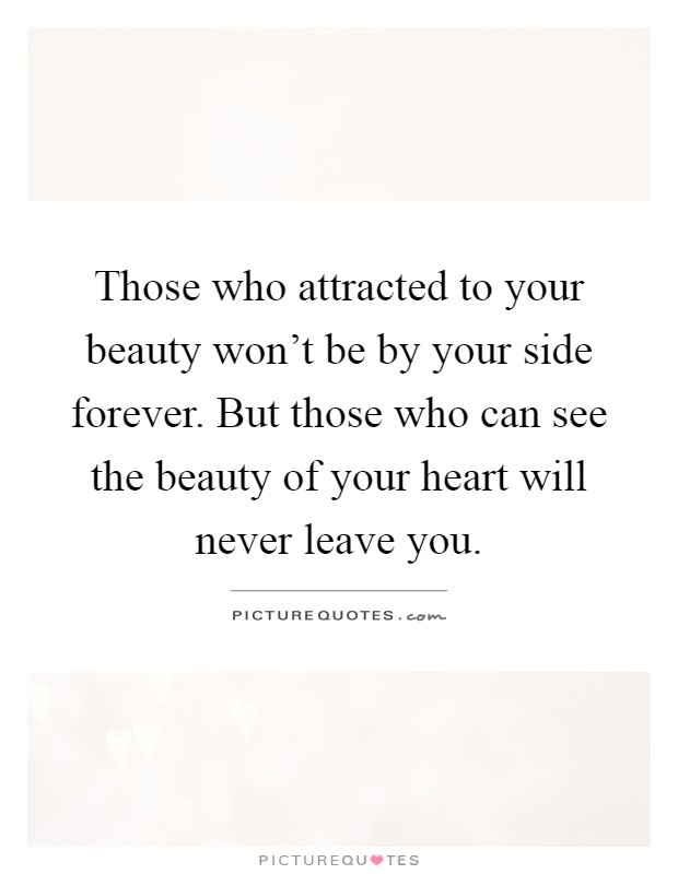Those who attracted to your beauty won't be by your side forever. But those who can see the beauty of your heart will never leave you Picture Quote #1
