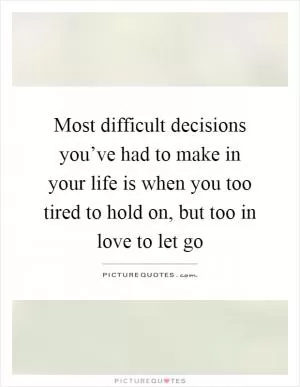 Most difficult decisions you’ve had to make in your life is when you too tired to hold on, but too in love to let go Picture Quote #1
