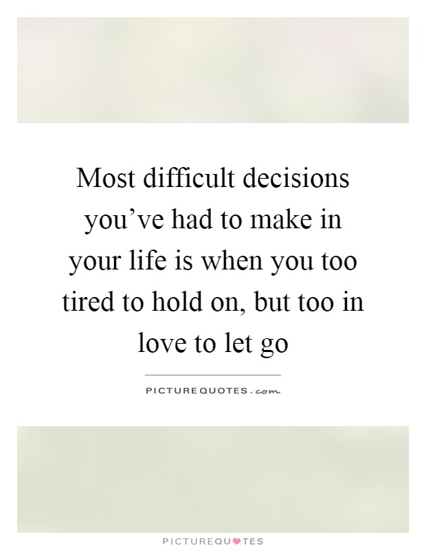 Most difficult decisions you've had to make in your life is when you too tired to hold on, but too in love to let go Picture Quote #1