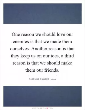 One reason we should love our enemies is that we made them ourselves. Another reason is that they keep us on our toes, a third reason is that we should make them our friends Picture Quote #1