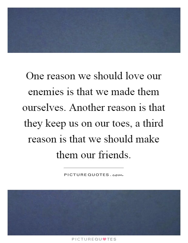 One reason we should love our enemies is that we made them ourselves. Another reason is that they keep us on our toes, a third reason is that we should make them our friends Picture Quote #1