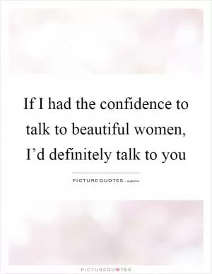 If I had the confidence to talk to beautiful women, I’d definitely talk to you Picture Quote #1