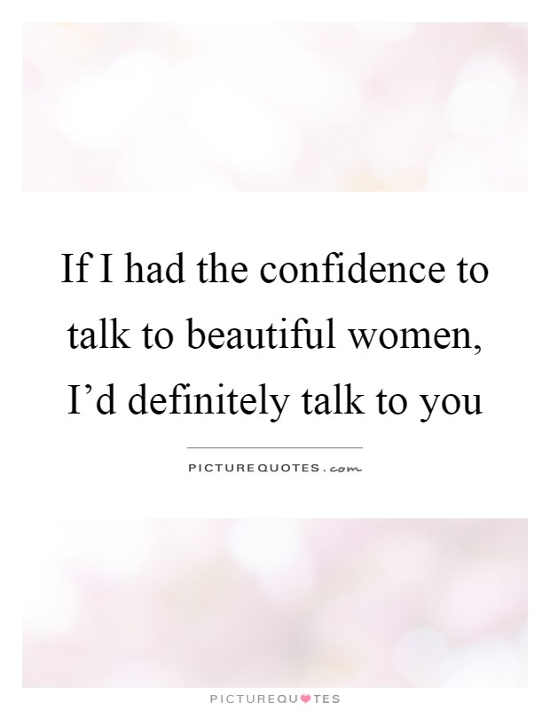 If I had the confidence to talk to beautiful women, I'd definitely talk to you Picture Quote #1