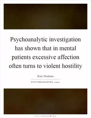 Psychoanalytic investigation has shown that in mental patients excessive affection often turns to violent hostility Picture Quote #1