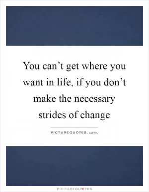 You can’t get where you want in life, if you don’t make the necessary strides of change Picture Quote #1