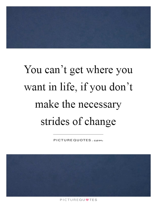 You can't get where you want in life, if you don't make the necessary strides of change Picture Quote #1