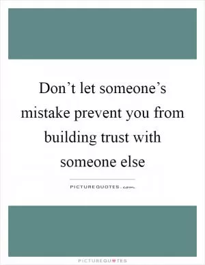Don’t let someone’s mistake prevent you from building trust with someone else Picture Quote #1