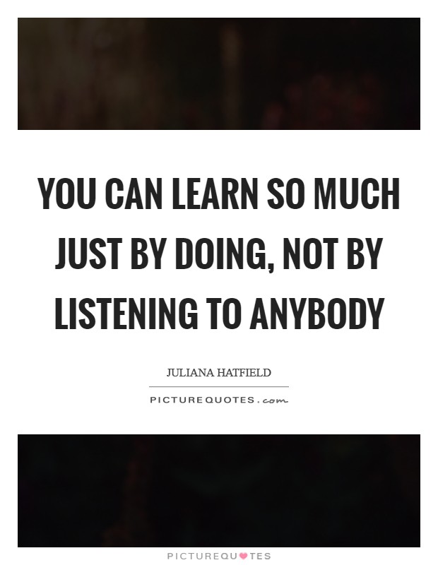 You can learn so much just by doing, not by listening to anybody Picture Quote #1