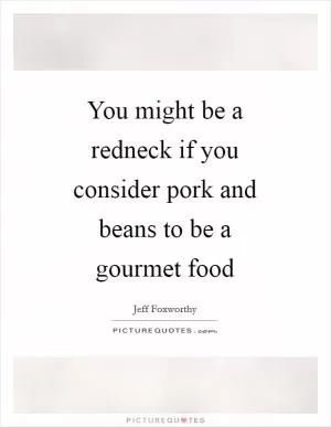 You might be a redneck if you consider pork and beans to be a gourmet food Picture Quote #1