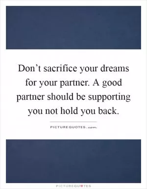 Don’t sacrifice your dreams for your partner. A good partner should be supporting you not hold you back Picture Quote #1