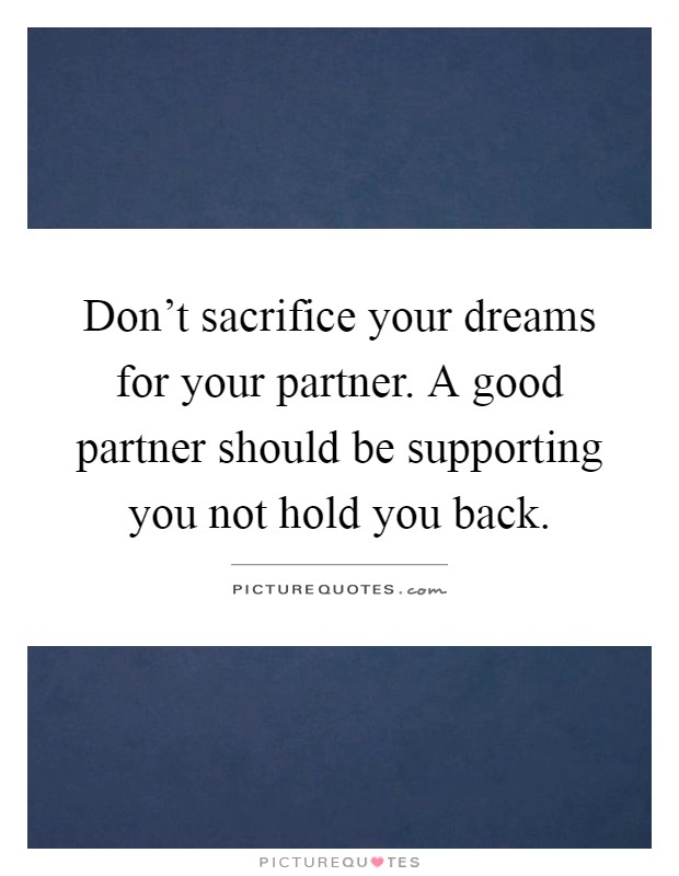 Don't sacrifice your dreams for your partner. A good partner should be supporting you not hold you back Picture Quote #1