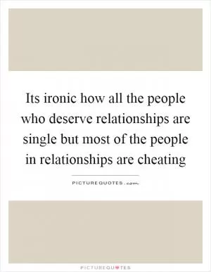 Its ironic how all the people who deserve relationships are single but most of the people in relationships are cheating Picture Quote #1