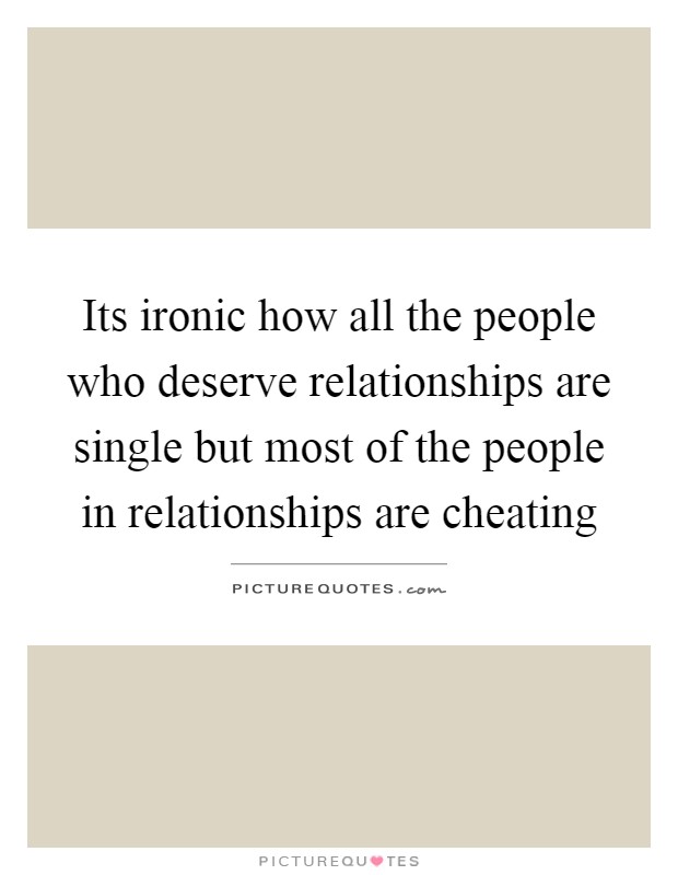 Its ironic how all the people who deserve relationships are single but most of the people in relationships are cheating Picture Quote #1