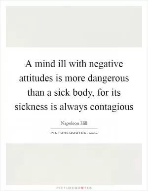 A mind ill with negative attitudes is more dangerous than a sick body, for its sickness is always contagious Picture Quote #1