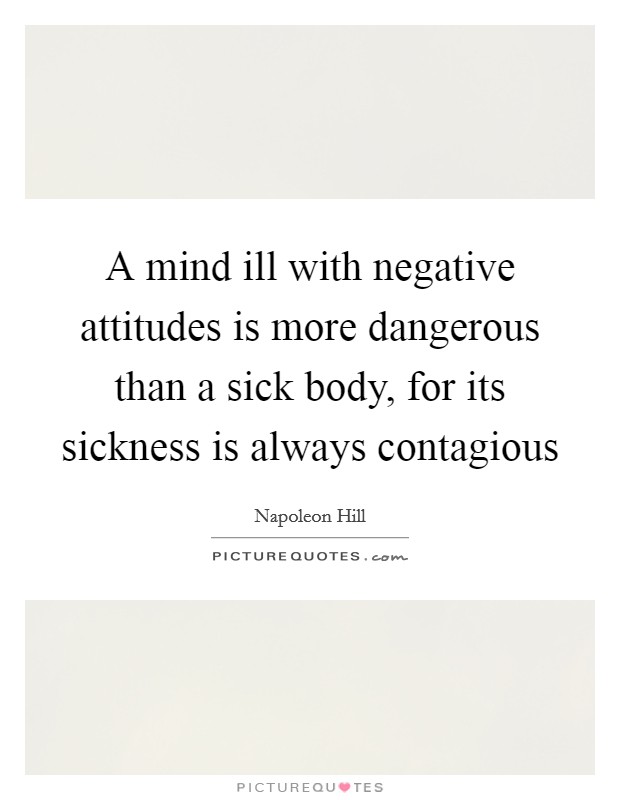A mind ill with negative attitudes is more dangerous than a sick body, for its sickness is always contagious Picture Quote #1